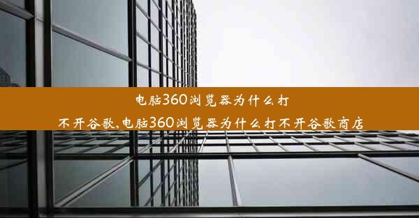 电脑360浏览器为什么打不开谷歌,电脑360浏览器为什么打不开谷歌商店