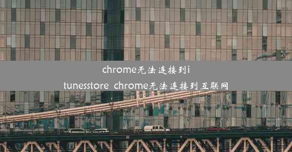 chrome无法连接到itunesstore_chrome无法连接到互联网