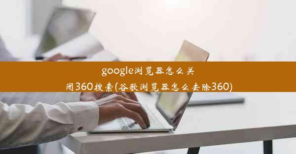 google浏览器怎么关闭360搜索(谷歌浏览器怎么去除360)