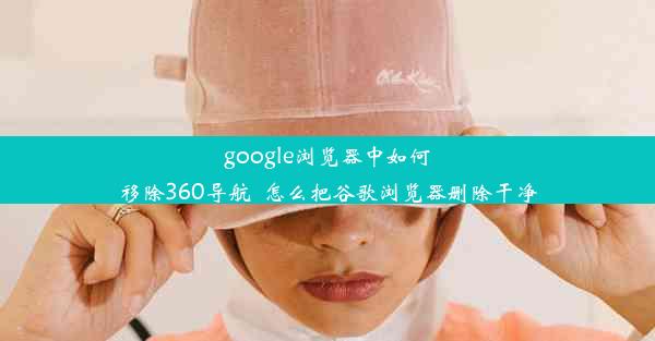 google浏览器中如何移除360导航_怎么把谷歌浏览器删除干净