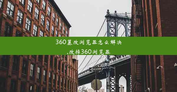 360篡改浏览器怎么解决,改掉360浏览器