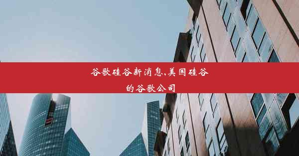 谷歌硅谷新消息,美国硅谷的谷歌公司