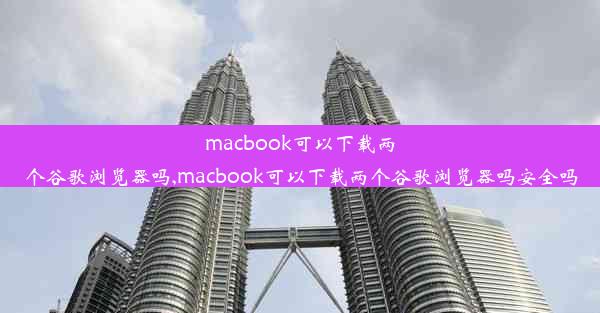 macbook可以下载两个谷歌浏览器吗,macbook可以下载两个谷歌浏览器吗安全吗