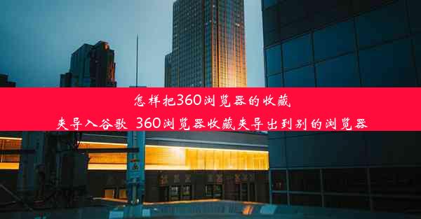 怎样把360浏览器的收藏夹导入谷歌_360浏览器收藏夹导出到别的浏览器