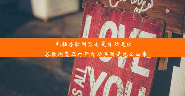 电脑谷歌网页老是自动退出—谷歌浏览器打开自动关闭是怎么回事