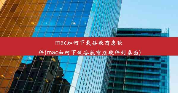 mac如何下载谷歌商店软件(mac如何下载谷歌商店软件到桌面)