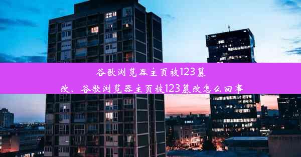 谷歌浏览器主页被123篡改、谷歌浏览器主页被123篡改怎么回事