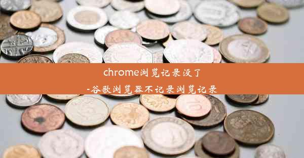 chrome浏览记录没了-谷歌浏览器不记录浏览记录