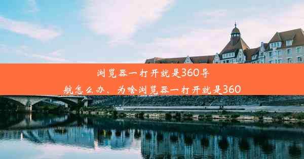 浏览器一打开就是360导航怎么办、为啥浏览器一打开就是360