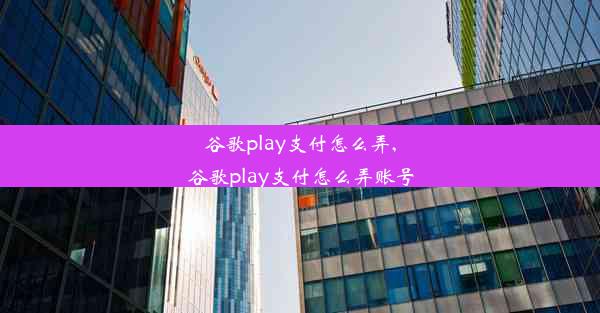 谷歌play支付怎么弄,谷歌play支付怎么弄账号