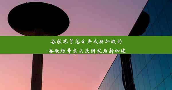 谷歌账号怎么弄成新加坡的-谷歌账号怎么改国家为新加坡