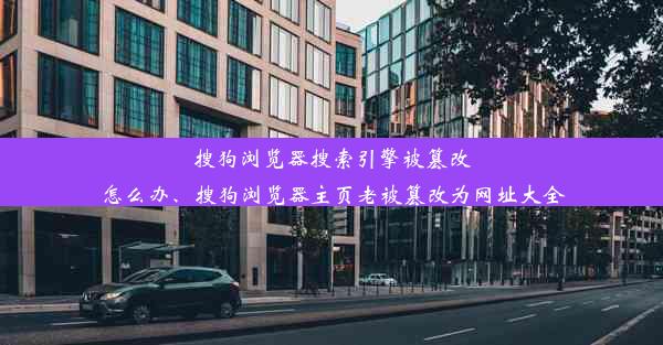 搜狗浏览器搜索引擎被篡改怎么办、搜狗浏览器主页老被篡改为网址大全