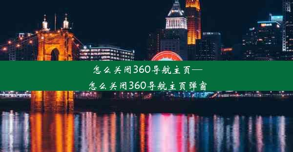 怎么关闭360导航主页—怎么关闭360导航主页弹窗