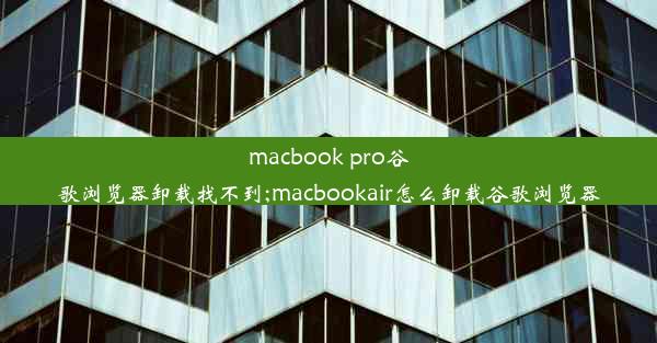 macbook pro谷歌浏览器卸载找不到;macbookair怎么卸载谷歌浏览器