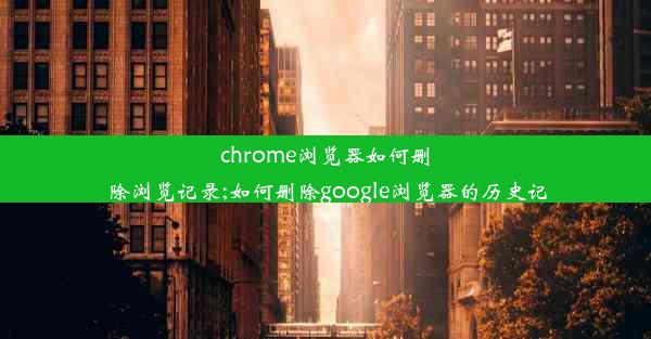 chrome浏览器如何删除浏览记录;如何删除google浏览器的历史记