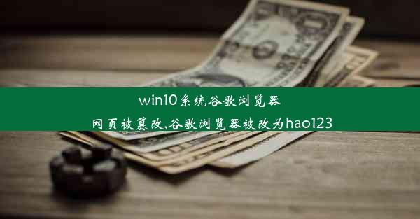 win10系统谷歌浏览器网页被篡改,谷歌浏览器被改为hao123