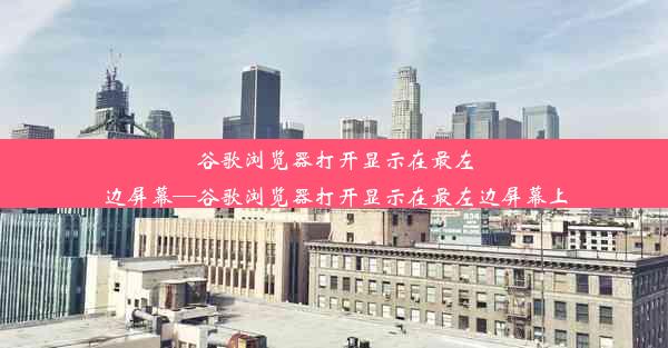 谷歌浏览器打开显示在最左边屏幕—谷歌浏览器打开显示在最左边屏幕上