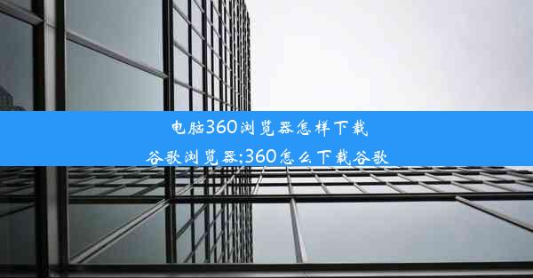 电脑360浏览器怎样下载谷歌浏览器;360怎么下载谷歌