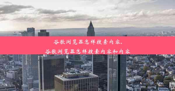 谷歌浏览器怎样搜索内容,谷歌浏览器怎样搜索内容和内容