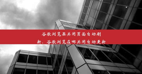 谷歌浏览器关闭页面自动刷新、谷歌浏览在哪关闭自动更新