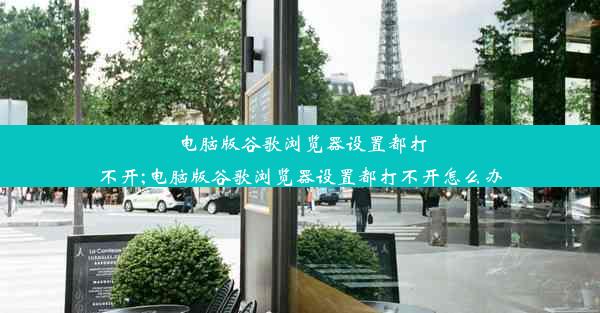 电脑版谷歌浏览器设置都打不开;电脑版谷歌浏览器设置都打不开怎么办