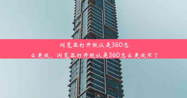 浏览器打开默认是360怎么更改、浏览器打开默认是360怎么更改不了