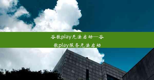 谷歌play无法启动—谷歌play服务无法启动