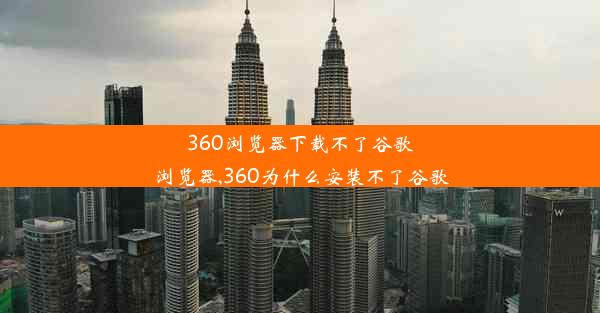 360浏览器下载不了谷歌浏览器,360为什么安装不了谷歌