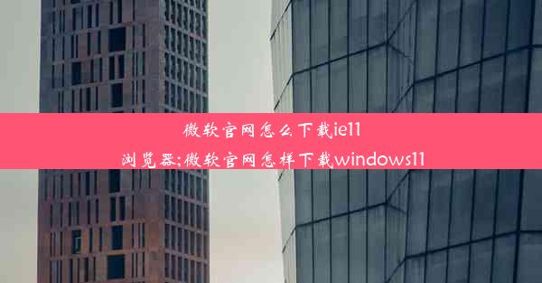 微软官网怎么下载ie11浏览器;微软官网怎样下载windows11