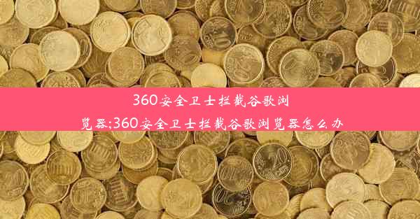 360安全卫士拦截谷歌浏览器;360安全卫士拦截谷歌浏览器怎么办