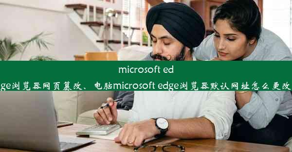 microsoft edge浏览器网页篡改、电脑microsoft edge浏览器默认网址怎么更改