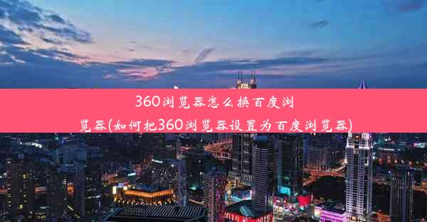 360浏览器怎么换百度浏览器(如何把360浏览器设置为百度浏览器)