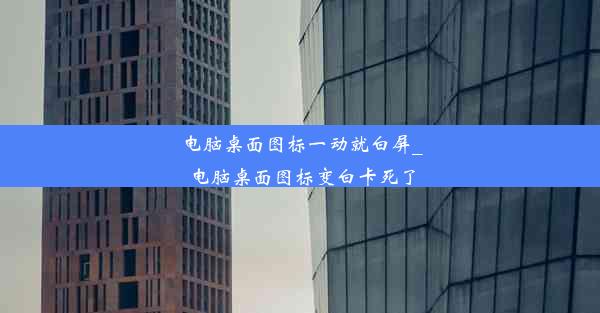 电脑桌面图标一动就白屏_电脑桌面图标变白卡死了