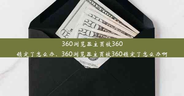 360浏览器主页被360锁定了怎么办、360浏览器主页被360锁定了怎么办啊