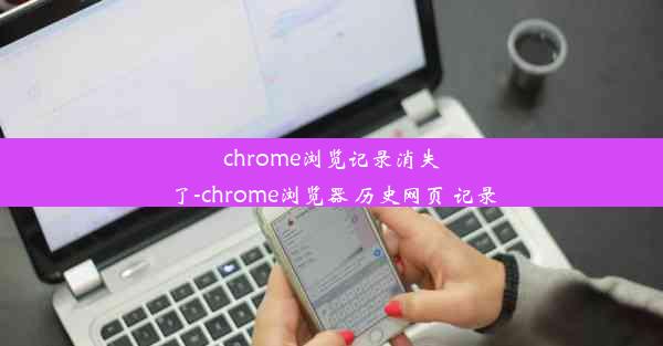 chrome浏览记录消失了-chrome浏览器 历史网页 记录