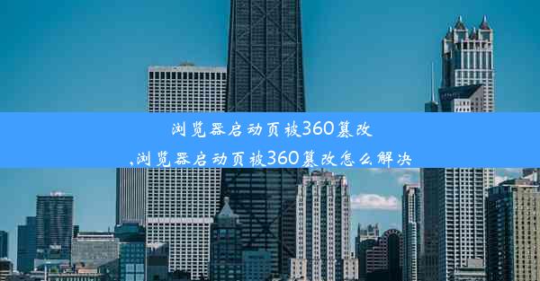 浏览器启动页被360篡改,浏览器启动页被360篡改怎么解决