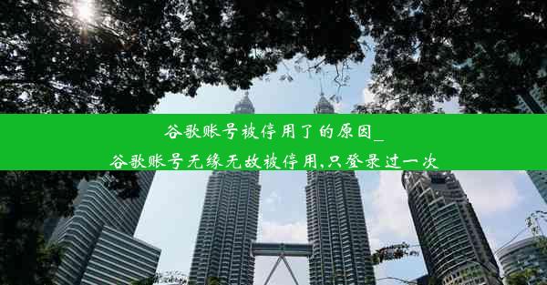 谷歌账号被停用了的原因_谷歌账号无缘无故被停用,只登录过一次