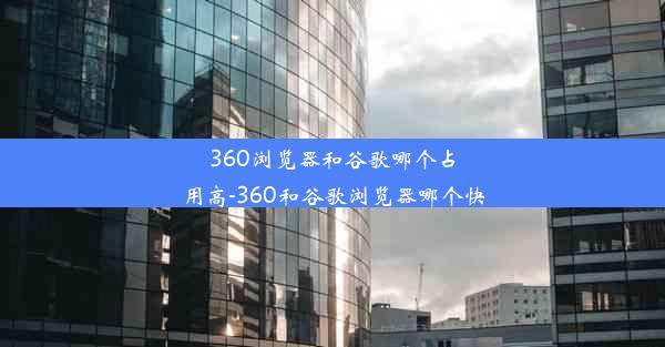 360浏览器和谷歌哪个占用高-360和谷歌浏览器哪个快