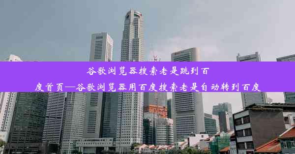 谷歌浏览器搜索老是跳到百度首页—谷歌浏览器用百度搜索老是自动转到百度