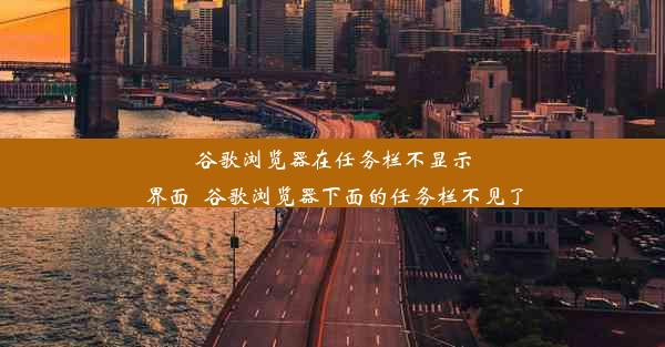 谷歌浏览器在任务栏不显示界面_谷歌浏览器下面的任务栏不见了