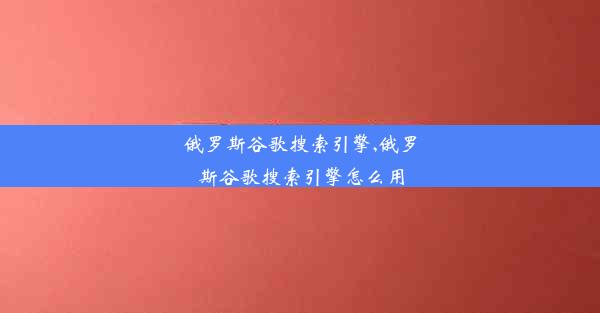 俄罗斯谷歌搜索引擎,俄罗斯谷歌搜索引擎怎么用