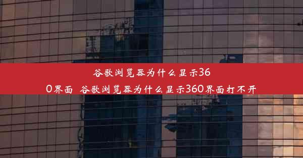 谷歌浏览器为什么显示360界面_谷歌浏览器为什么显示360界面打不开