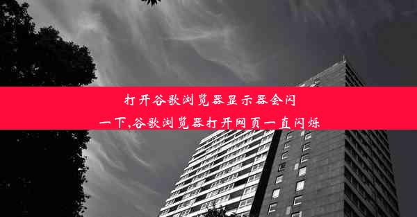 打开谷歌浏览器显示器会闪一下,谷歌浏览器打开网页一直闪烁