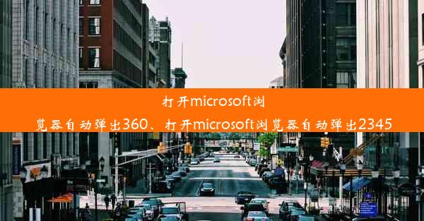 打开microsoft浏览器自动弹出360、打开microsoft浏览器自动弹出2345