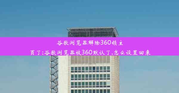 谷歌浏览器解除360锁主页了;谷歌浏览器被360默认了,怎么设置回来