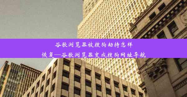 谷歌浏览器被搜狗劫持怎样恢复—谷歌浏览器变成搜狗网址导航