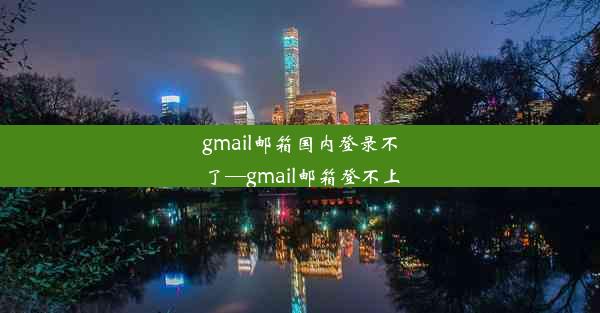 gmail邮箱国内登录不了—gmail邮箱登不上