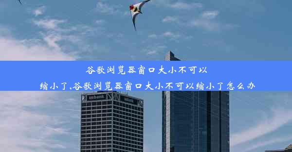 谷歌浏览器窗口大小不可以缩小了,谷歌浏览器窗口大小不可以缩小了怎么办