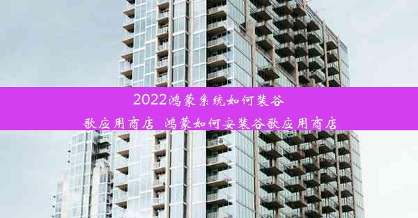 2022鸿蒙系统如何装谷歌应用商店_鸿蒙如何安装谷歌应用商店