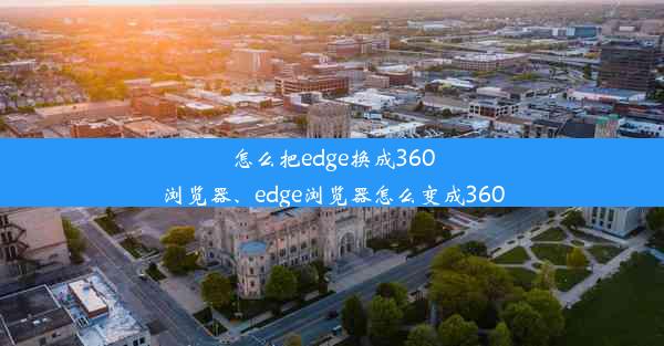 怎么把edge换成360浏览器、edge浏览器怎么变成360